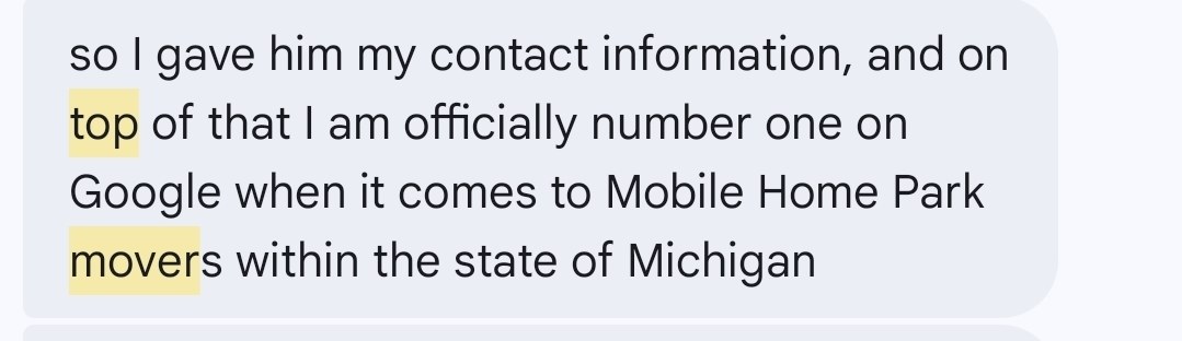 Text message from a client: so I gave him my contact information, and on top of that I am officially number one on Google when it comes to Mobile Home Park movers within the state of Michigan